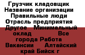 Грузчик-кладовщик › Название организации ­ Правильные люди › Отрасль предприятия ­ Другое › Минимальный оклад ­ 26 000 - Все города Работа » Вакансии   . Алтайский край,Бийск г.